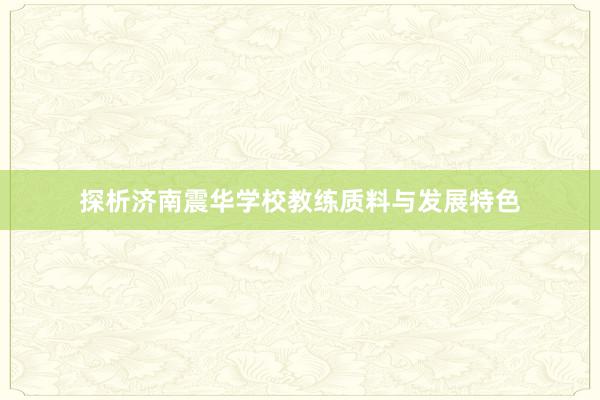 探析济南震华学校教练质料与发展特色