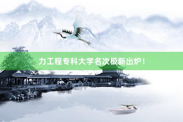 力工程专科大学名次极新出炉！