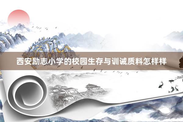 西安励志小学的校园生存与训诫质料怎样样