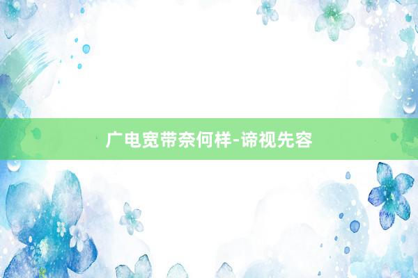 广电宽带奈何样-谛视先容