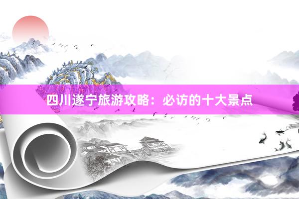 四川遂宁旅游攻略：必访的十大景点
