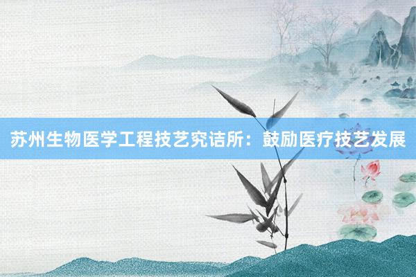 苏州生物医学工程技艺究诘所：鼓励医疗技艺发展