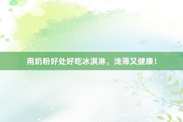 用奶粉好处好吃冰淇淋，浅薄又健康！
