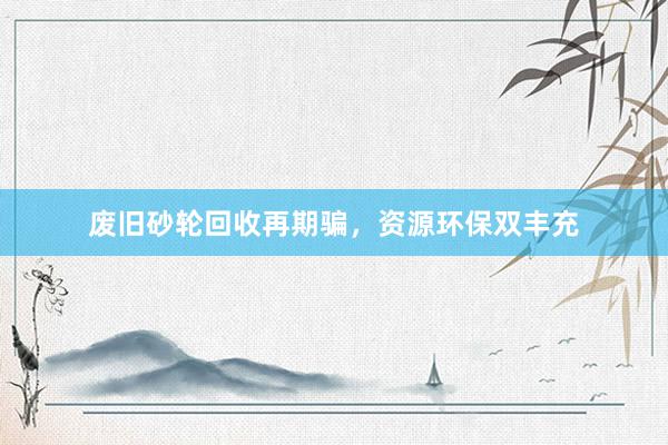 废旧砂轮回收再期骗，资源环保双丰充