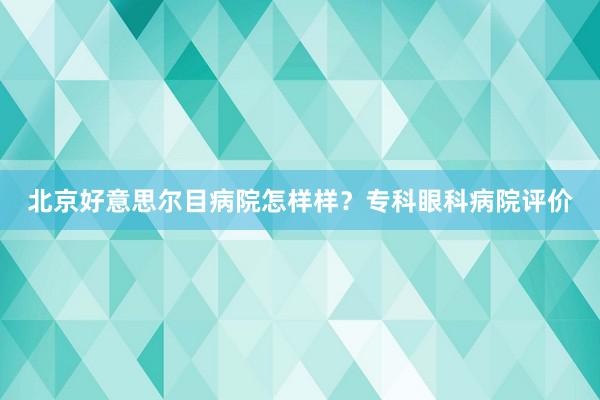北京好意思尔目病院怎样样？专科眼科病院评价