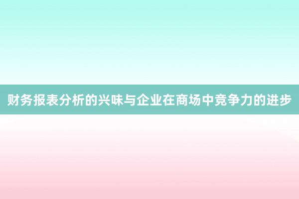 财务报表分析的兴味与企业在商场中竞争力的进步