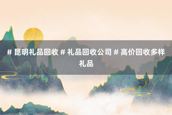 # 昆明礼品回收 # 礼品回收公司 # 高价回收多样礼品