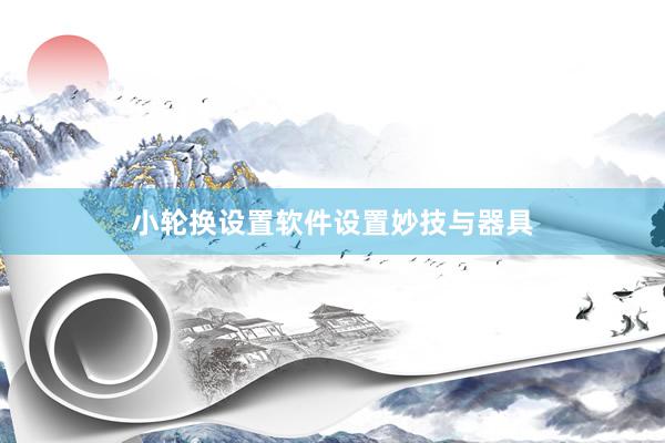 小轮换设置软件设置妙技与器具