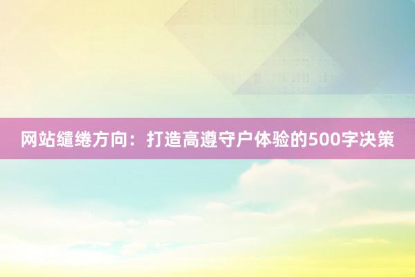 网站缱绻方向：打造高遵守户体验的500字决策