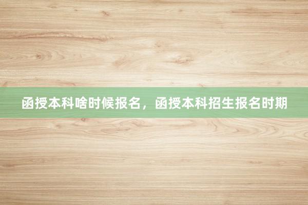 函授本科啥时候报名，函授本科招生报名时期