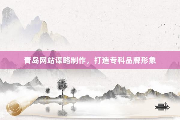 青岛网站谋略制作，打造专科品牌形象